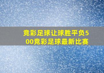 竞彩足球让球胜平负500竞彩足球最新比赛