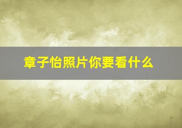 章子怡照片你要看什么