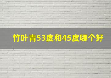 竹叶青53度和45度哪个好