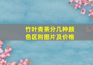 竹叶青茶分几种颜色区别图片及价格