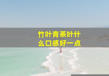 竹叶青茶叶什么口感好一点