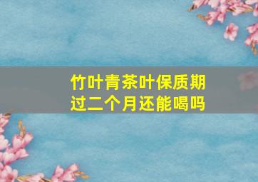 竹叶青茶叶保质期过二个月还能喝吗