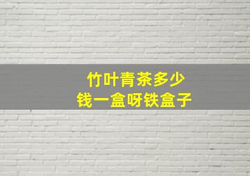 竹叶青茶多少钱一盒呀铁盒子