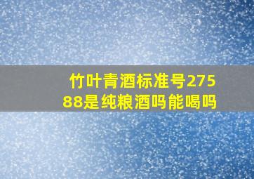 竹叶青酒标准号27588是纯粮酒吗能喝吗