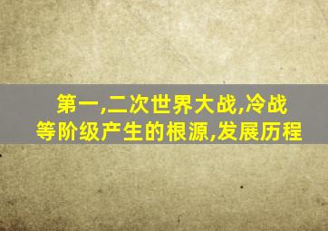 第一,二次世界大战,冷战等阶级产生的根源,发展历程