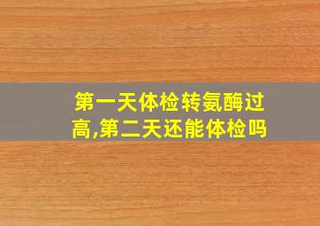 第一天体检转氨酶过高,第二天还能体检吗