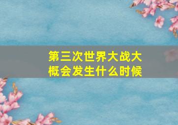 第三次世界大战大概会发生什么时候