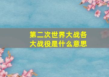 第二次世界大战各大战役是什么意思