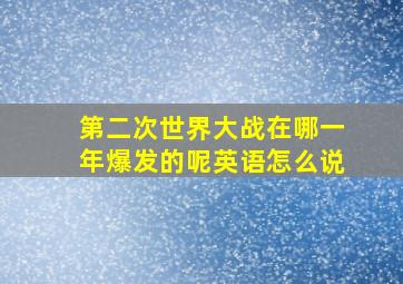 第二次世界大战在哪一年爆发的呢英语怎么说