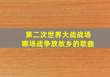 第二次世界大战战场哪场战争放故乡的歌曲