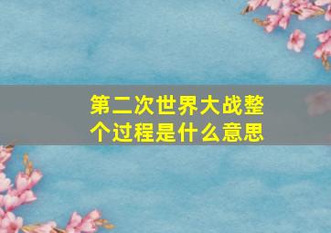 第二次世界大战整个过程是什么意思