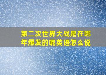 第二次世界大战是在哪年爆发的呢英语怎么说