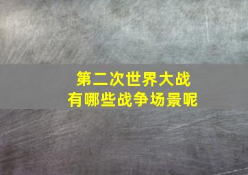 第二次世界大战有哪些战争场景呢