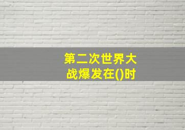 第二次世界大战爆发在()时