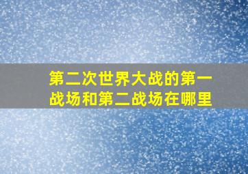 第二次世界大战的第一战场和第二战场在哪里