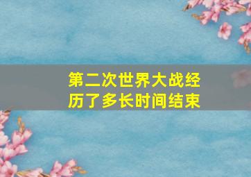 第二次世界大战经历了多长时间结束