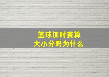 篮球加时赛算大小分吗为什么