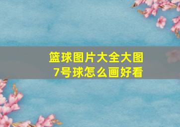 篮球图片大全大图7号球怎么画好看