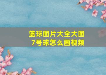 篮球图片大全大图7号球怎么画视频