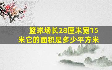 篮球场长28厘米宽15米它的面积是多少平方米