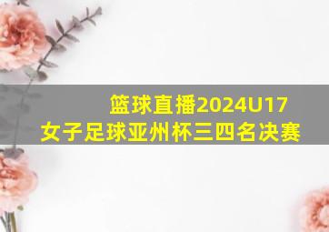 篮球直播2024U17女子足球亚州杯三四名决赛