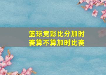 篮球竞彩比分加时赛算不算加时比赛