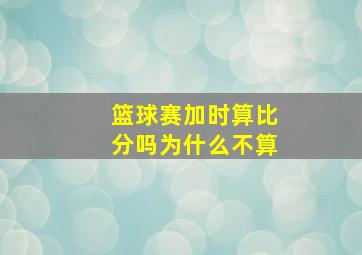 篮球赛加时算比分吗为什么不算