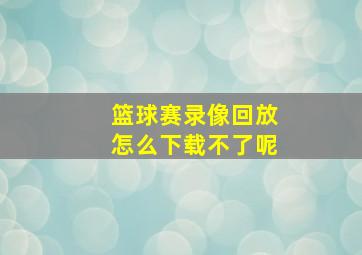 篮球赛录像回放怎么下载不了呢