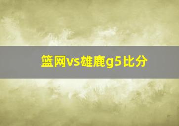 篮网vs雄鹿g5比分