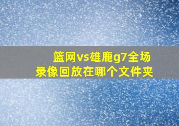 篮网vs雄鹿g7全场录像回放在哪个文件夹