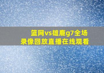 篮网vs雄鹿g7全场录像回放直播在线观看