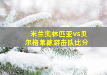 米兰奥林匹亚vs贝尔格莱德游击队比分