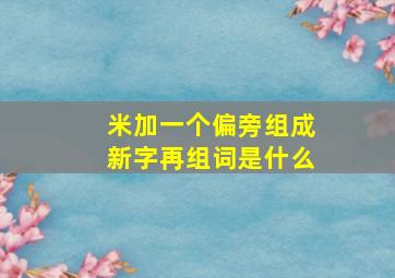 米加一个偏旁组成新字再组词是什么