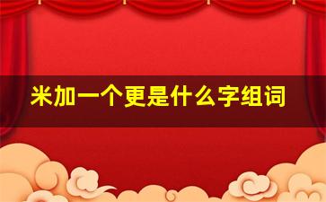 米加一个更是什么字组词