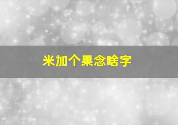 米加个果念啥字