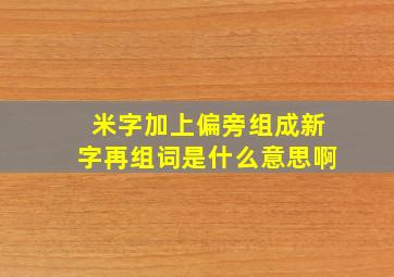 米字加上偏旁组成新字再组词是什么意思啊