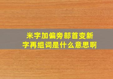 米字加偏旁部首变新字再组词是什么意思啊