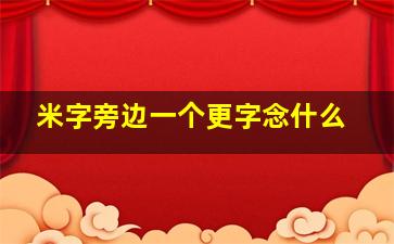 米字旁边一个更字念什么