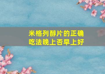 米格列醇片的正确吃法晚上否早上好