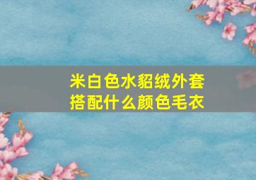 米白色水貂绒外套搭配什么颜色毛衣