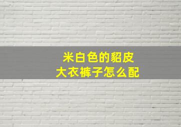 米白色的貂皮大衣裤子怎么配