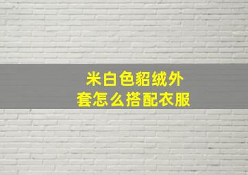 米白色貂绒外套怎么搭配衣服