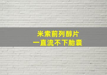 米索前列醇片一直流不下胎囊