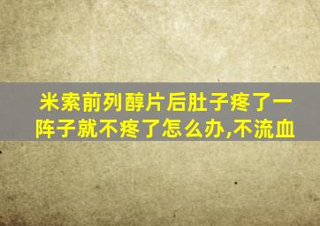 米索前列醇片后肚子疼了一阵子就不疼了怎么办,不流血