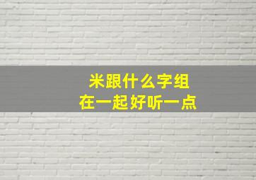 米跟什么字组在一起好听一点