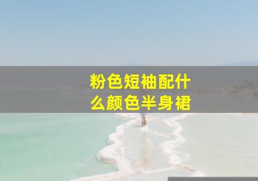 粉色短袖配什么颜色半身裙