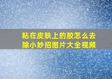 粘在皮肤上的胶怎么去除小妙招图片大全视频