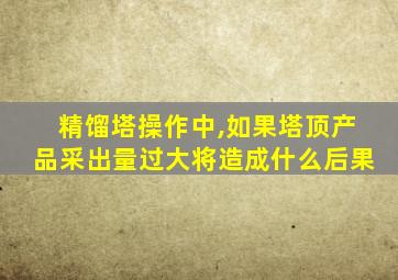 精馏塔操作中,如果塔顶产品采出量过大将造成什么后果