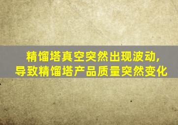 精馏塔真空突然出现波动,导致精馏塔产品质量突然变化