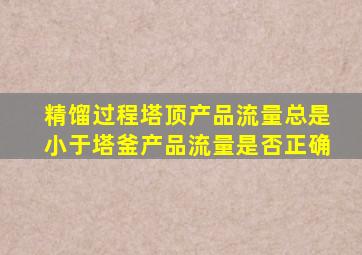 精馏过程塔顶产品流量总是小于塔釜产品流量是否正确